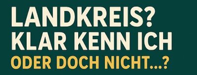 Landkreis? Klar kenn ich! Oder doch nicht...? Landkreis? Klar kenn ich! Oder doch nicht...?